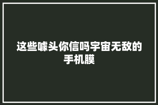 这些噱头你信吗宇宙无敌的手机膜