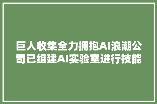 巨人收集全力拥抱AI浪潮公司已组建AI实验室进行技能研发与应用能力培植估量2024年将有两大年夜重要技能倾向
