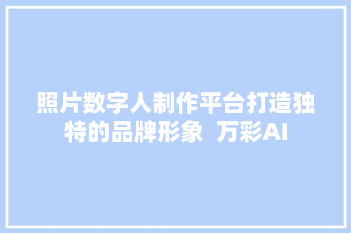 照片数字人制作平台打造独特的品牌形象  万彩AI