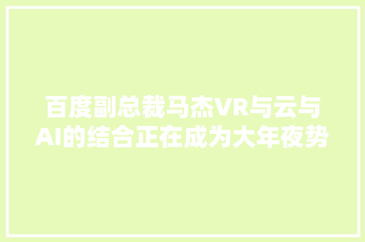 百度副总裁马杰VR与云与AI的结合正在成为大年夜势所趋
