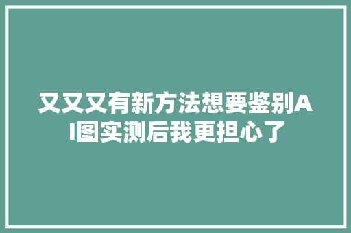 又又又有新方法想要鉴别AI图实测后我更担心了