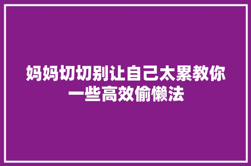 妈妈切切别让自己太累教你一些高效偷懒法