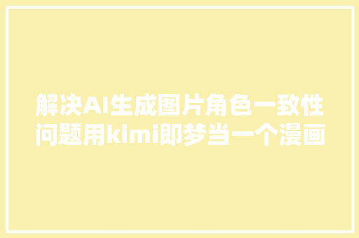 解决AI生成图片角色一致性问题用kimi即梦当一个漫画家吧