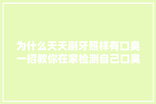 为什么天天刷牙照样有口臭一招教你在家检测自己口臭的原因
