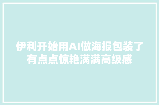 伊利开始用AI做海报包装了有点点惊艳满满高级感