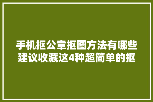 手机抠公章抠图方法有哪些建议收藏这4种超简单的抠章技巧