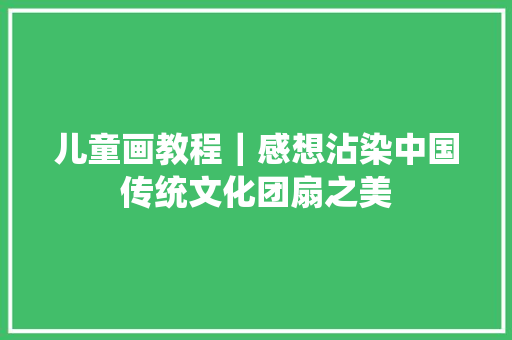 儿童画教程｜感想沾染中国传统文化团扇之美