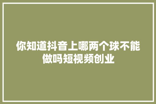 你知道抖音上哪两个球不能做吗短视频创业