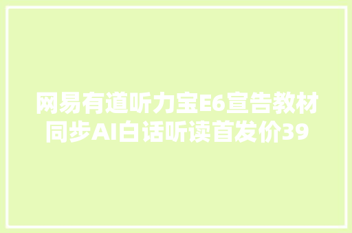 网易有道听力宝E6宣告教材同步AI白话听读首发价399元