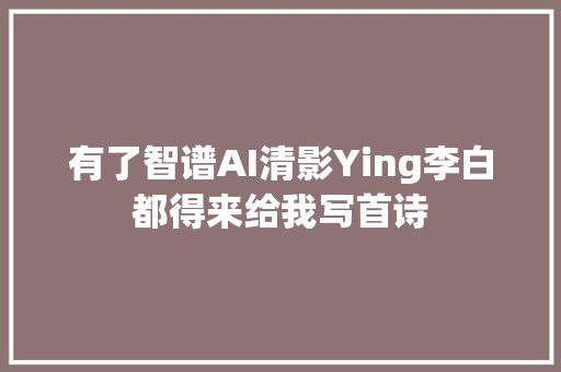有了智谱AI清影Ying李白都得来给我写首诗