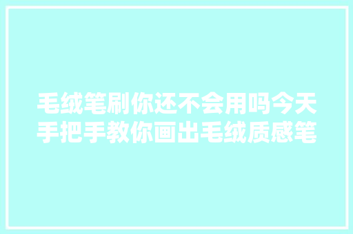 毛绒笔刷你还不会用吗今天手把手教你画出毛绒质感笔刷