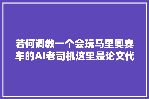 若何调教一个会玩马里奥赛车的AI老司机这里是论文代码