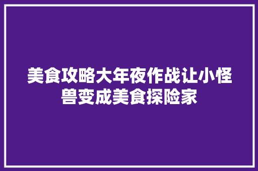 美食攻略大年夜作战让小怪兽变成美食探险家