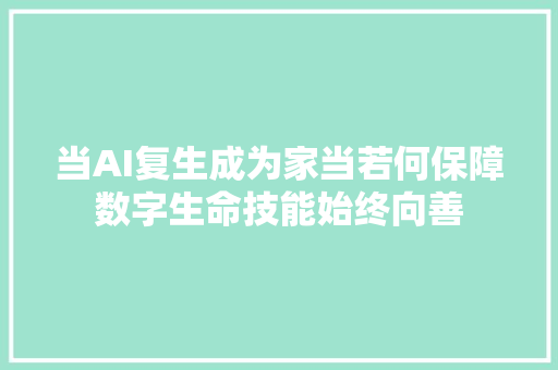 当AI复生成为家当若何保障数字生命技能始终向善