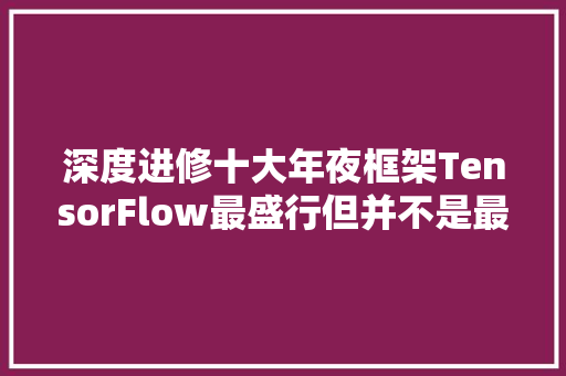 深度进修十大年夜框架TensorFlow最盛行但并不是最好