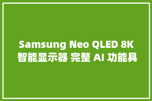 Samsung Neo QLED 8K 智能显示器 完整 AI 功能具体解析