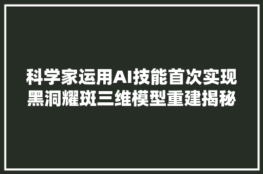 科学家运用AI技能首次实现黑洞耀斑三维模型重建揭秘银河系中央