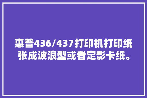 惠普436/437打印机打印纸张成波浪型或者定影卡纸。自己着手
