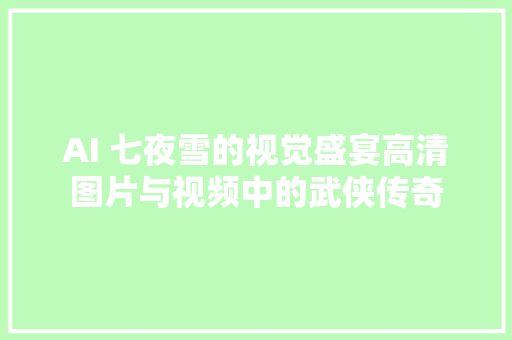 AI 七夜雪的视觉盛宴高清图片与视频中的武侠传奇