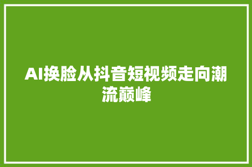 AI换脸从抖音短视频走向潮流巅峰