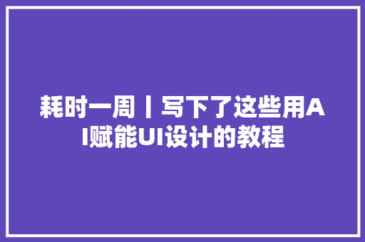 耗时一周丨写下了这些用AI赋能UI设计的教程