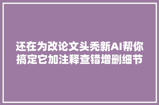 还在为改论文头秃新AI帮你搞定它加注释查错增删细节样样在行