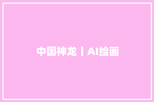 中国神龙丨AI绘画