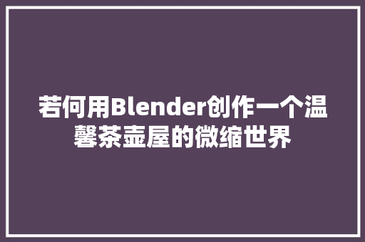 若何用Blender创作一个温馨茶壶屋的微缩世界