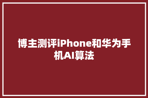 博主测评iPhone和华为手机AI算法