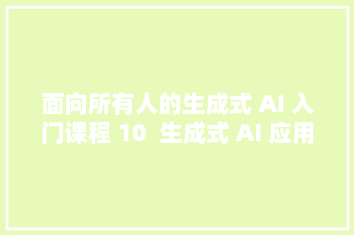 面向所有人的生成式 AI 入门课程 10  生成式 AI 应用 