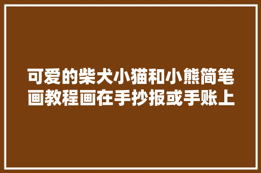 可爱的柴犬小猫和小熊简笔画教程画在手抄报或手账上吧
