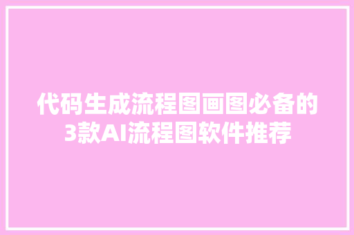代码生成流程图画图必备的3款AI流程图软件推荐