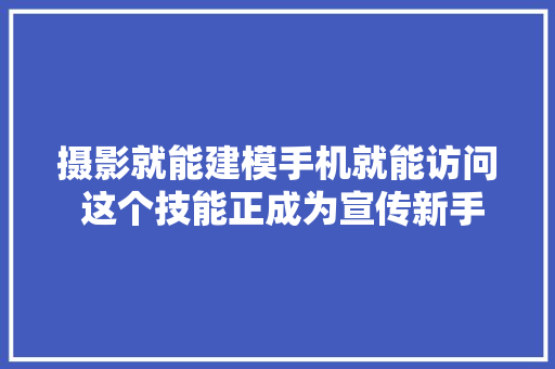 摄影就能建模手机就能访问 这个技能正成为宣传新手段