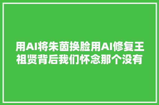 用AI将朱茵换脸用AI修复王祖贤背后我们怀念那个没有PS的年代