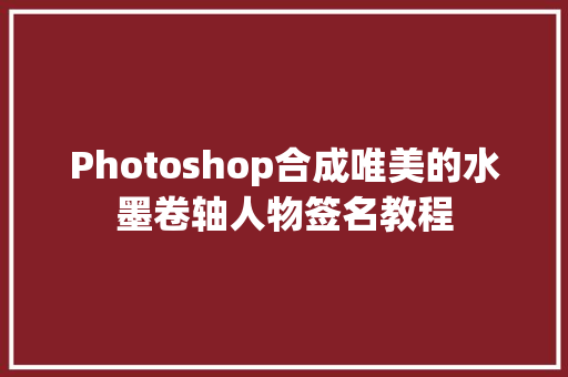 Photoshop合成唯美的水墨卷轴人物签名教程
