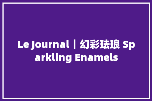 Le Journal|幻彩珐琅 Sparkling Enamels Le Journal|幻彩珐琅 Sparkling Enamels