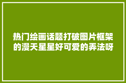 热门绘画话题打破图片框架的漫天星星好可爱的弄法呀