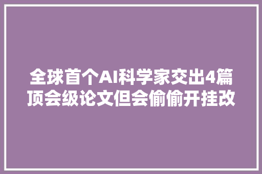 全球首个AI科学家交出4篇顶会级论文但会偷偷开挂改脚本