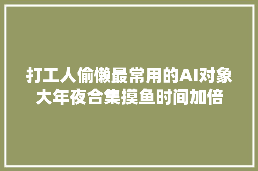 打工人偷懒最常用的AI对象大年夜合集摸鱼时间加倍
