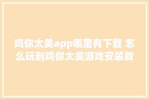 鸡你太美app哪里有下载 怎么玩到鸡你太美游戏安装教程