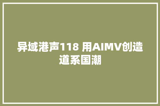 异域港声118 用AIMV创造道系国潮