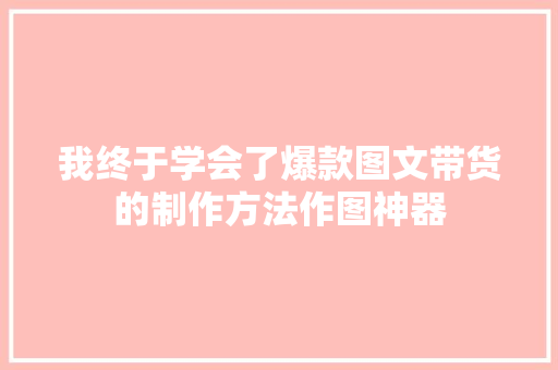 我终于学会了爆款图文带货的制作方法作图神器