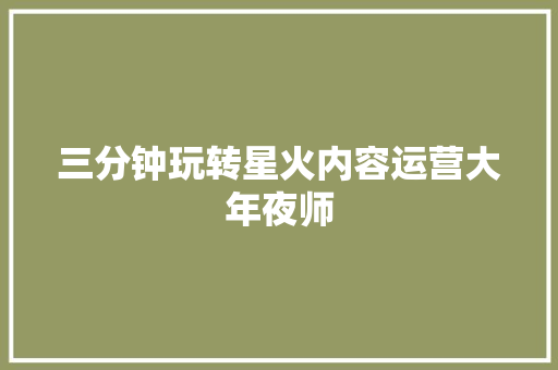 三分钟玩转星火内容运营大年夜师