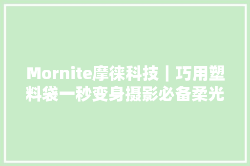 Mornite摩徕科技｜巧用塑料袋一秒变身摄影必备柔光罩彩色滤镜