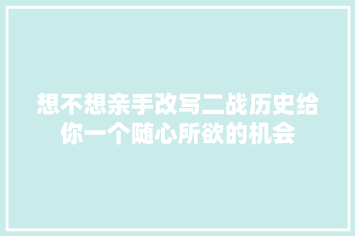 想不想亲手改写二战历史给你一个随心所欲的机会