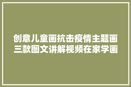 创意儿童画抗击疫情主题画三款图文讲解视频在家学画画
