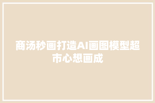 商汤秒画打造AI画图模型超市心想画成