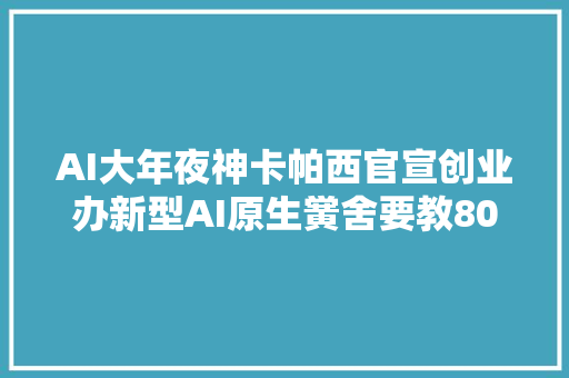 AI大年夜神卡帕西官宣创业办新型AI原生黉舍要教80亿人学AI