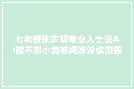 七老板删声明专业人士说AI做不到小黄被问咋没你回答好搞笑