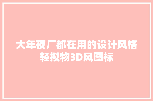 大年夜厂都在用的设计风格轻拟物3D风图标